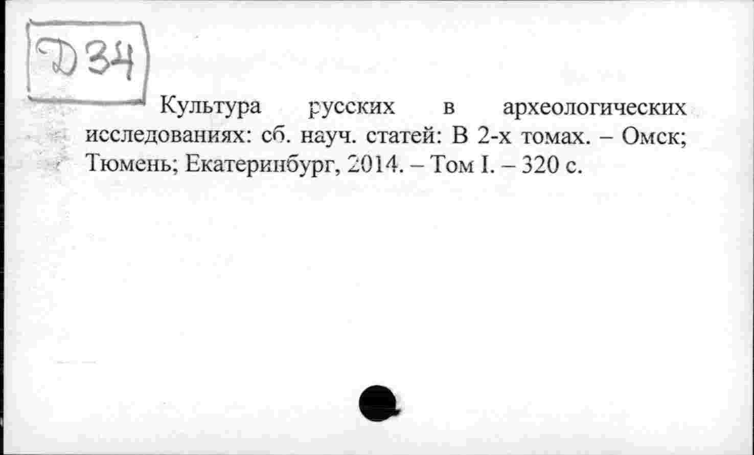 ﻿■ Культура русских в археологических исследованиях: со. науч, статей: В 2-х томах. - Омск; Тюмень; Екатеринбург, 2014. - Том I. - 320 с.